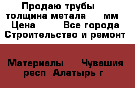 Продаю трубы 720 толщина метала 8-9 мм › Цена ­ 35 - Все города Строительство и ремонт » Материалы   . Чувашия респ.,Алатырь г.